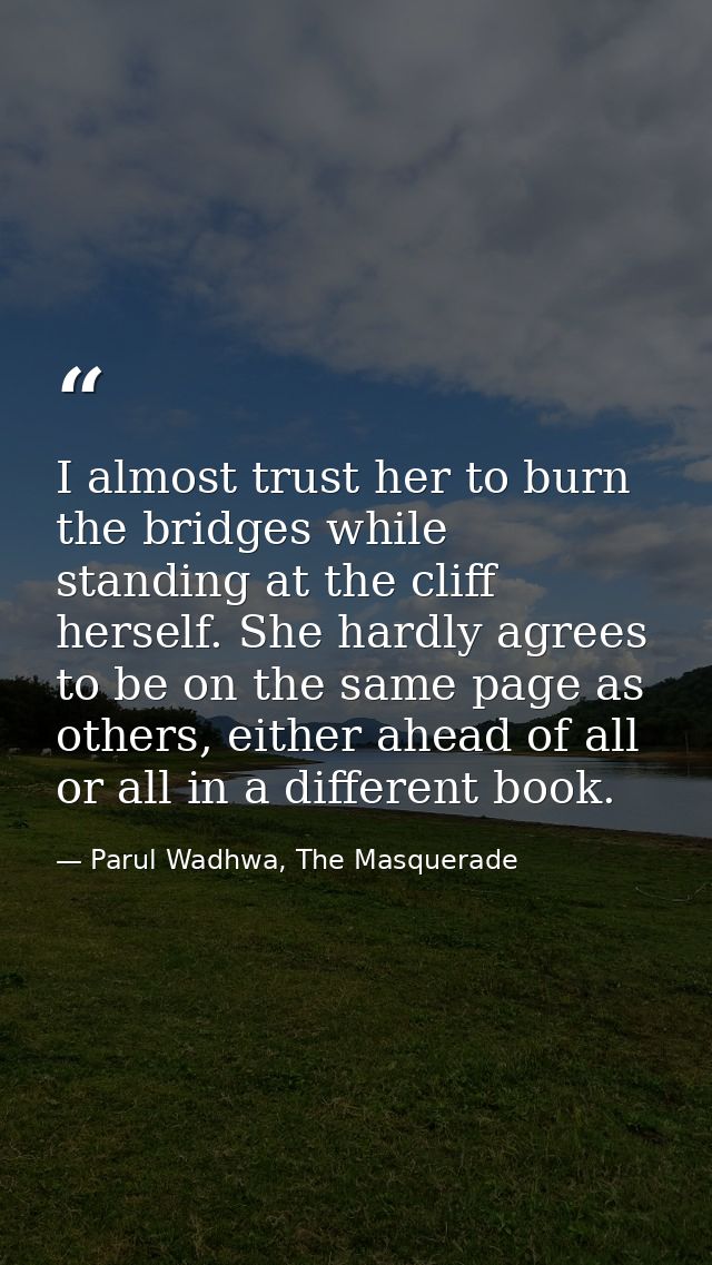 I almost trust her to burn the bridges while standing at the cliff herself. She hardly agrees to be on the same page as  — Parul Wadhwa, The Masquerade
