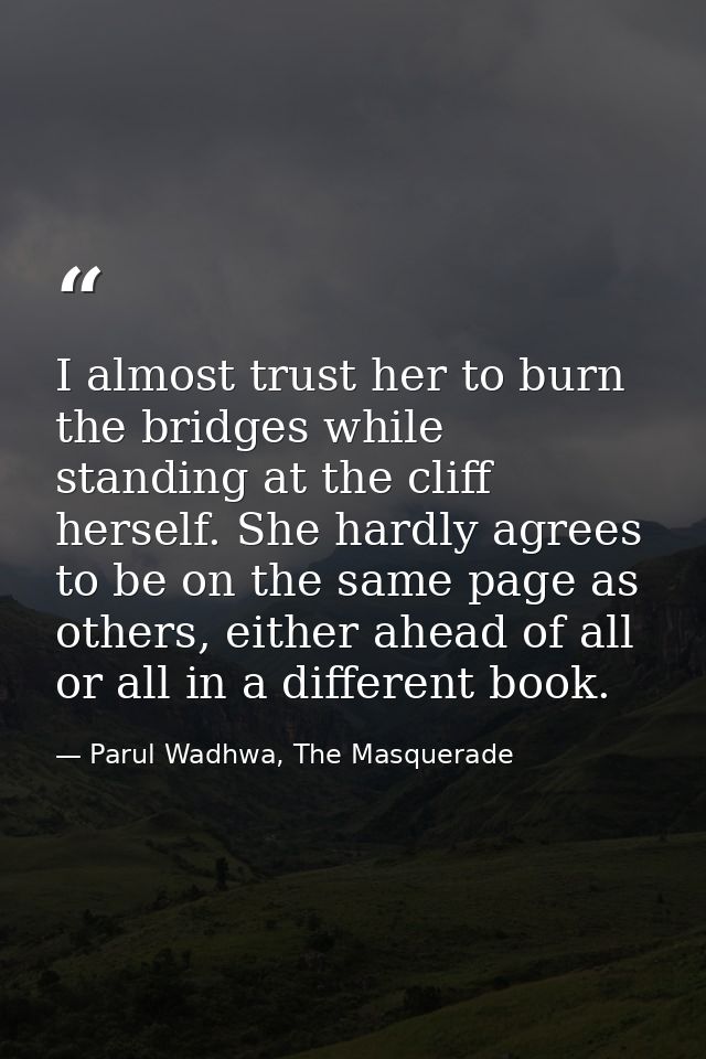I almost trust her to burn the bridges while standing at the cliff herself. She hardly agrees to be on the same page as  — Parul Wadhwa, The Masquerade