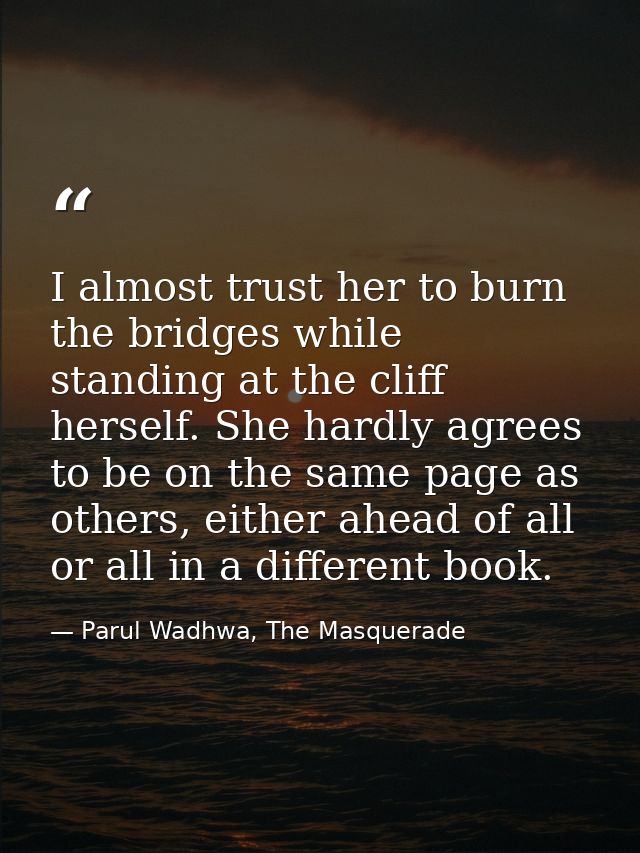 I almost trust her to burn the bridges while standing at the cliff herself. She hardly agrees to be on the same page as  — Parul Wadhwa, The Masquerade