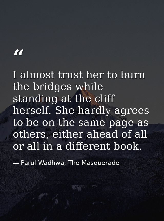 I almost trust her to burn the bridges while standing at the cliff herself. She hardly agrees to be on the same page as  — Parul Wadhwa, The Masquerade
