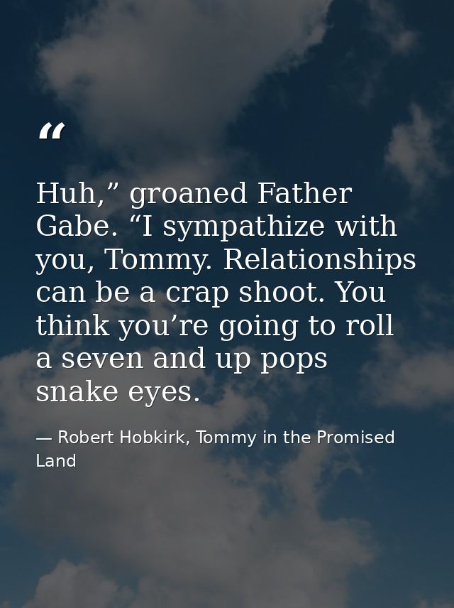 Huh,” groaned Father Gabe. “I sympathize with you, Tommy. Relationships can be a crap shoot. You think you’re going to r — Robert Hobkirk, Tommy in the Promised Land