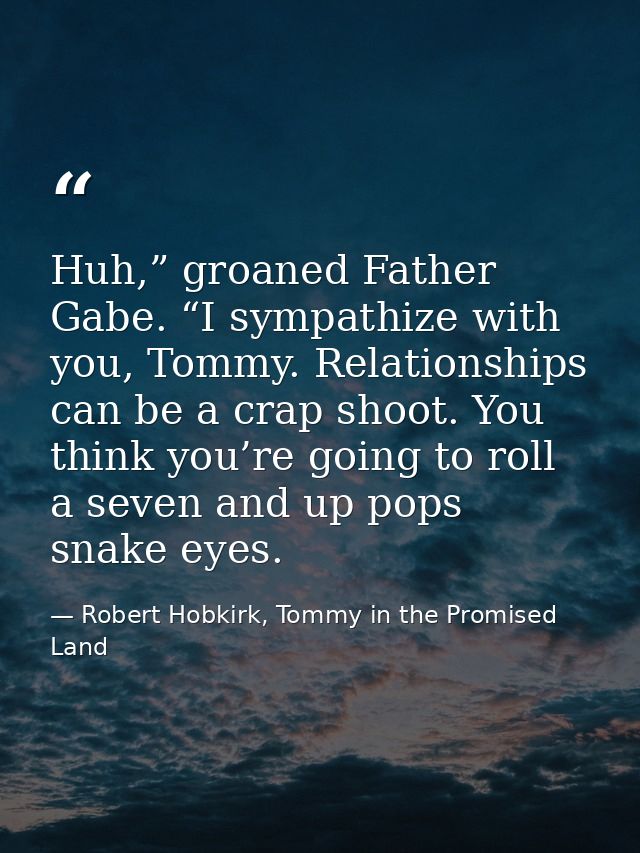 Huh,” groaned Father Gabe. “I sympathize with you, Tommy. Relationships can be a crap shoot. You think you’re going to r — Robert Hobkirk, Tommy in the Promised Land