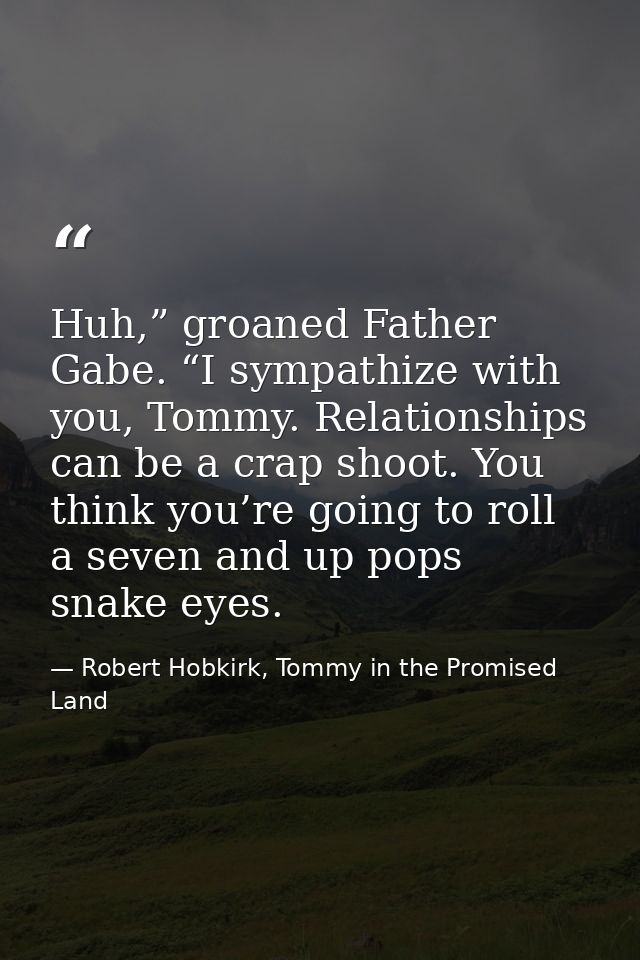 Huh,” groaned Father Gabe. “I sympathize with you, Tommy. Relationships can be a crap shoot. You think you’re going to r — Robert Hobkirk, Tommy in the Promised Land