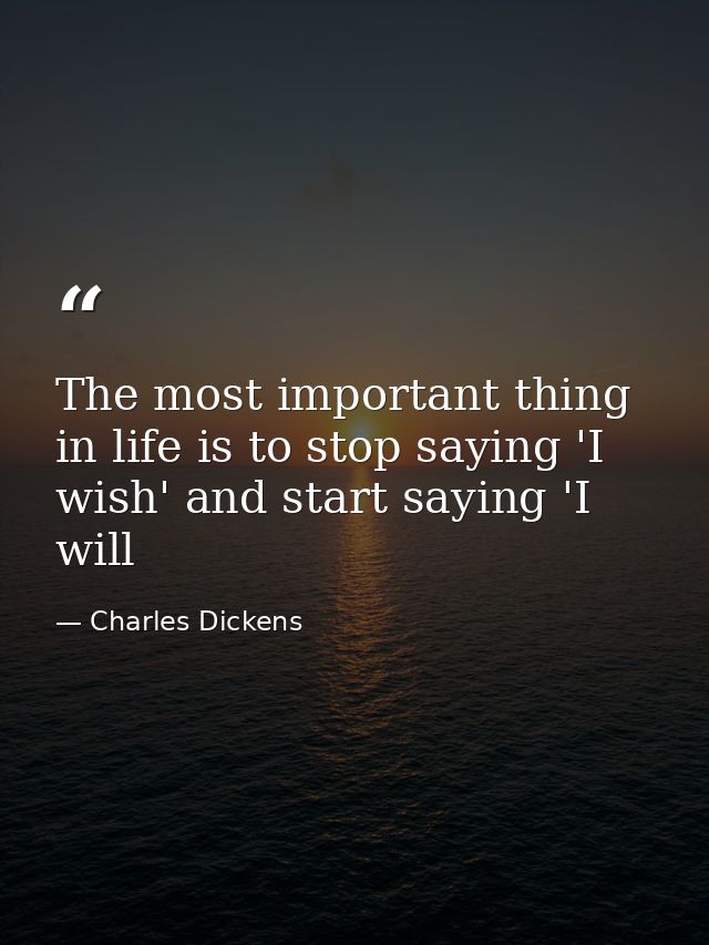 The most important thing in life is to stop saying 'I wish' and start saying 'I will — Charles Dickens