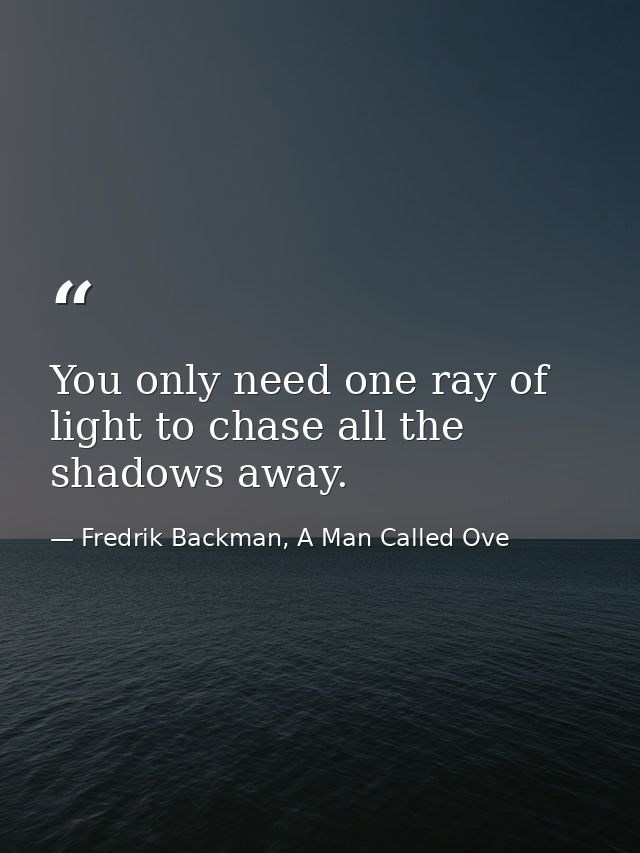 You only need one ray of light to chase all the shadows away. — Fredrik Backman, A Man Called Ove