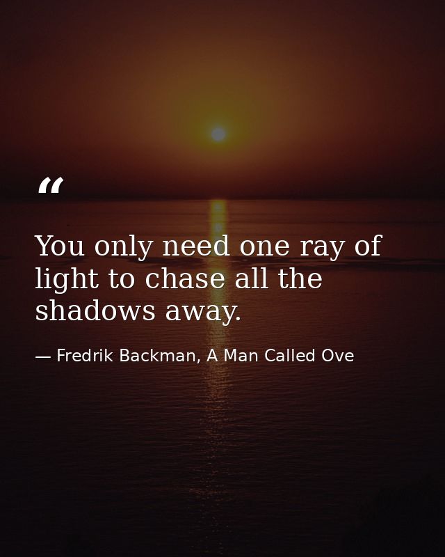You only need one ray of light to chase all the shadows away. — Fredrik Backman, A Man Called Ove