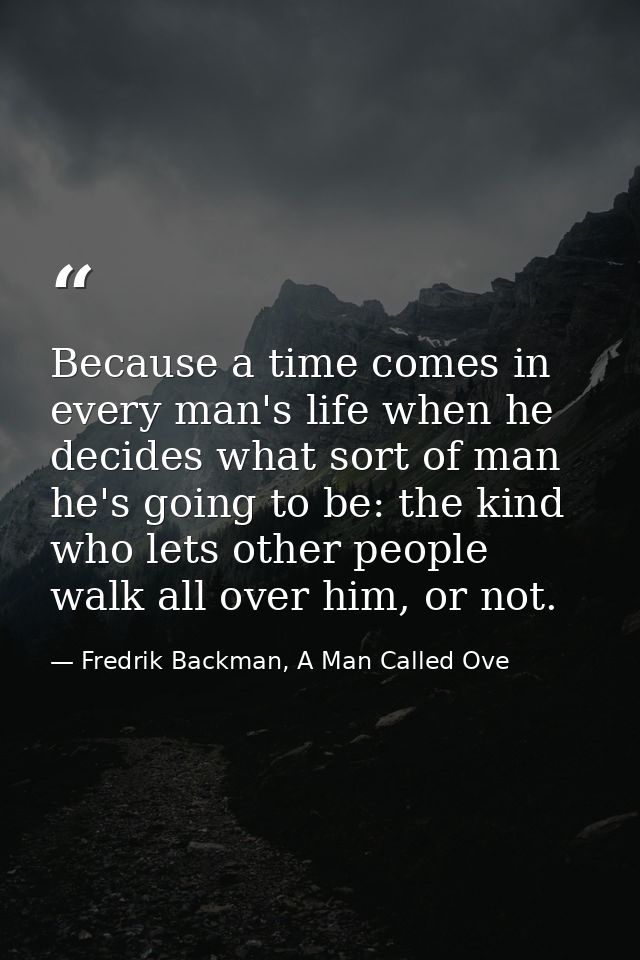 Because a time comes in every man's life when he decides what sort of man he's going to be: the kind who lets other peop — Fredrik Backman, A Man Called Ove