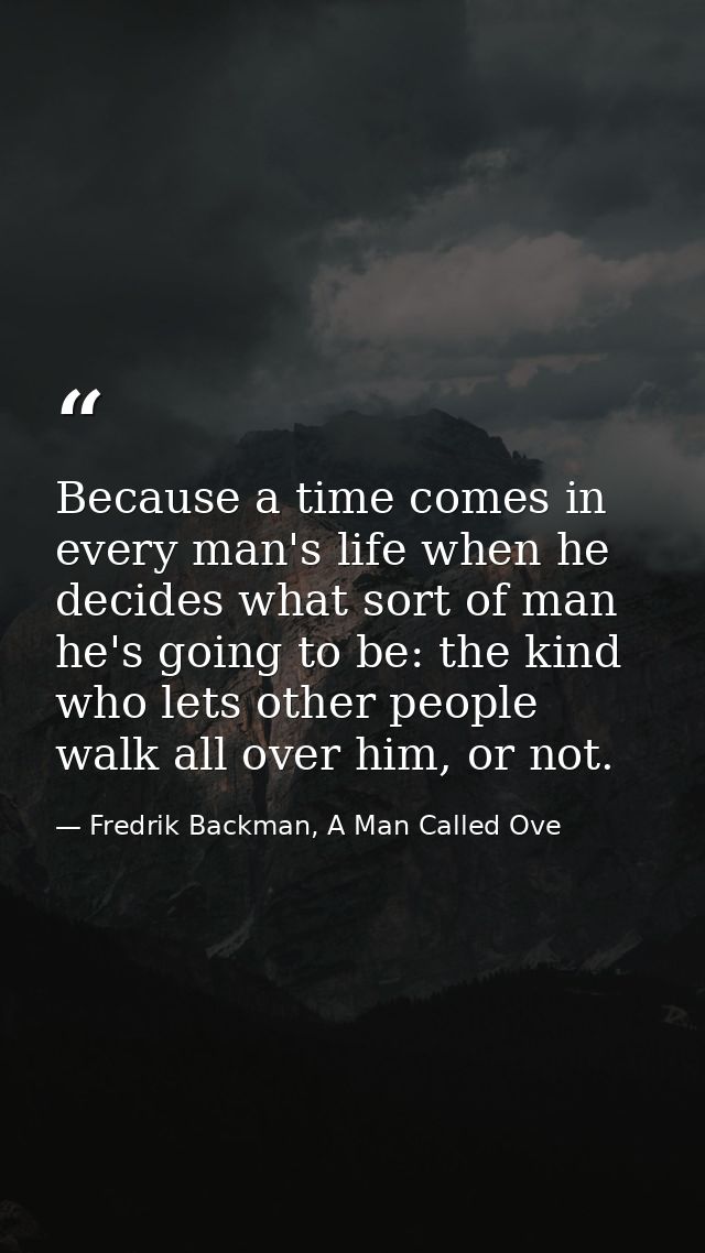 Because a time comes in every man's life when he decides what sort of man he's going to be: the kind who lets other peop — Fredrik Backman, A Man Called Ove