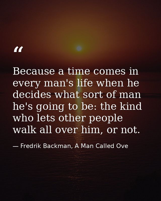 Because a time comes in every man's life when he decides what sort of man he's going to be: the kind who lets other peop — Fredrik Backman, A Man Called Ove