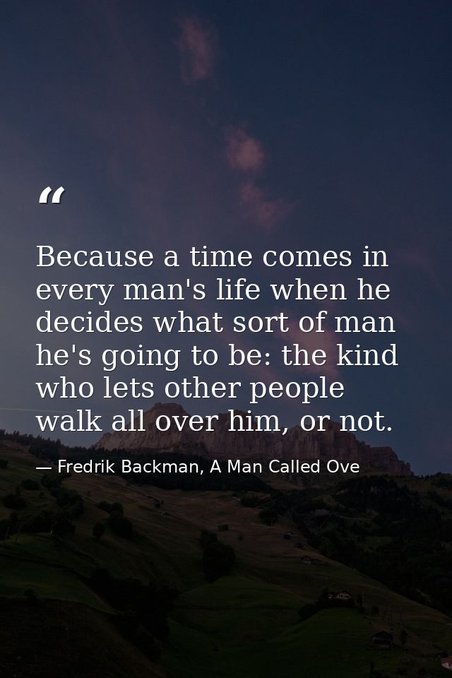 Because a time comes in every man's life when he decides what sort of man he's going to be: the kind who lets other peop — Fredrik Backman, A Man Called Ove