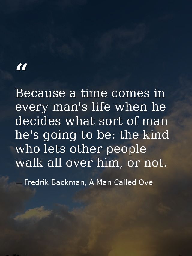 Because a time comes in every man's life when he decides what sort of man he's going to be: the kind who lets other peop — Fredrik Backman, A Man Called Ove