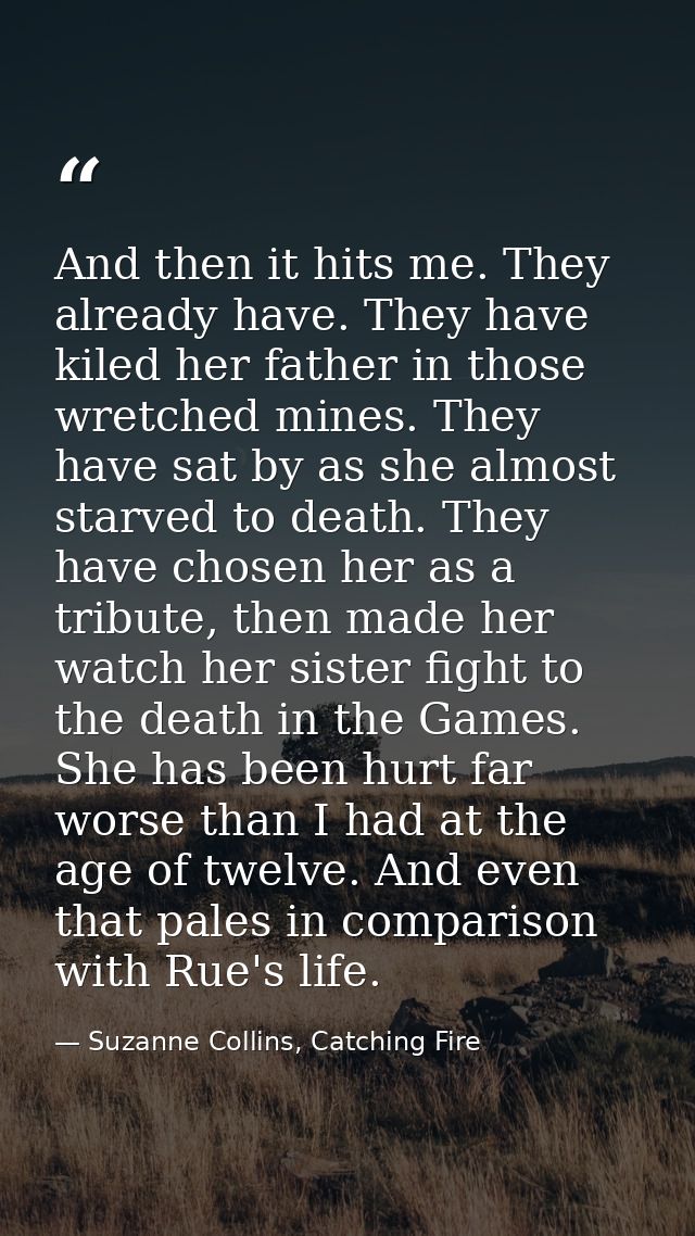 And then it hits me. They already have. They have kiled her father in those wretched mines. They have sat by as she almo — Suzanne Collins, Catching Fire