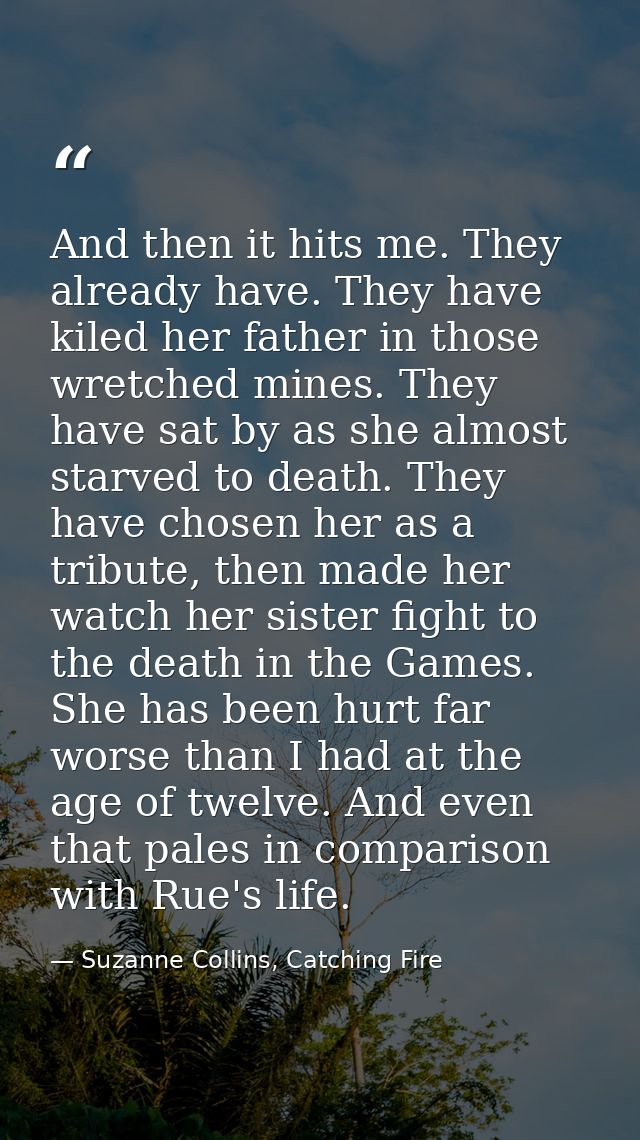 And then it hits me. They already have. They have kiled her father in those wretched mines. They have sat by as she almo — Suzanne Collins, Catching Fire