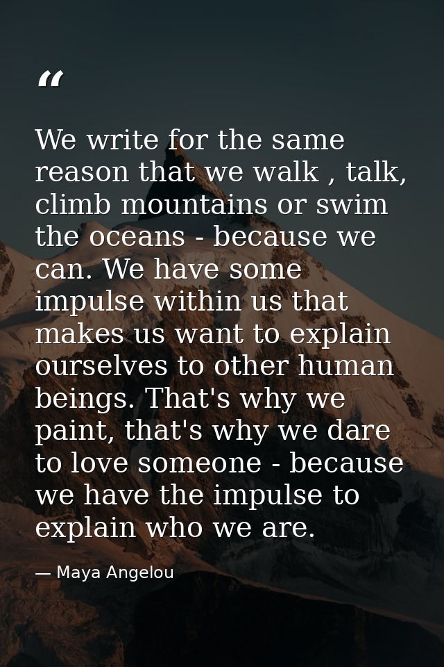 We write for the same reason that we walk , talk, climb mountains or swim the oceans - because we can. We have some impu — Maya Angelou