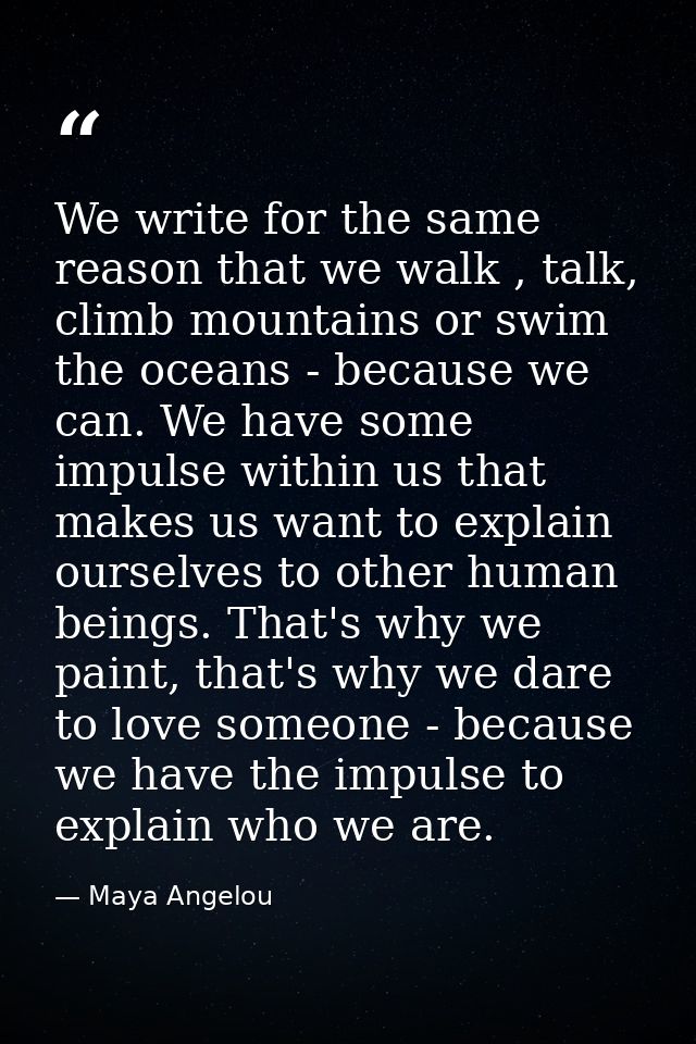 We write for the same reason that we walk , talk, climb mountains or swim the oceans - because we can. We have some impu — Maya Angelou