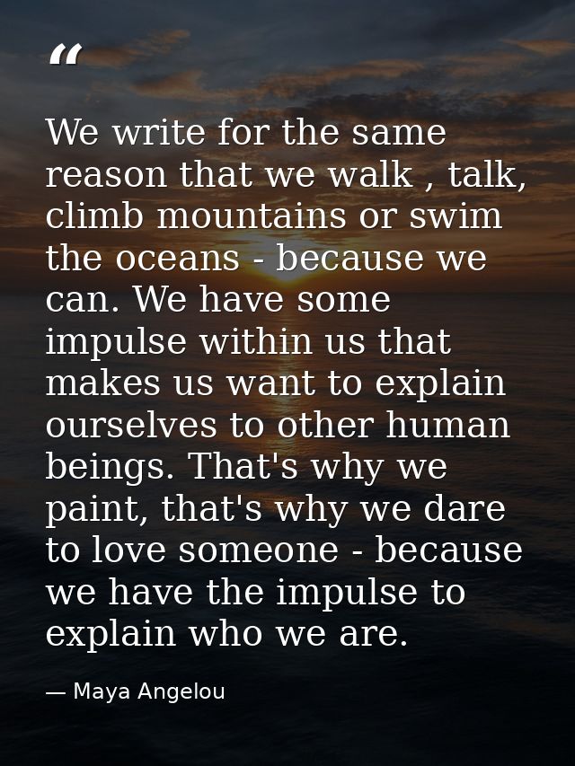 We write for the same reason that we walk , talk, climb mountains or swim the oceans - because we can. We have some impu — Maya Angelou