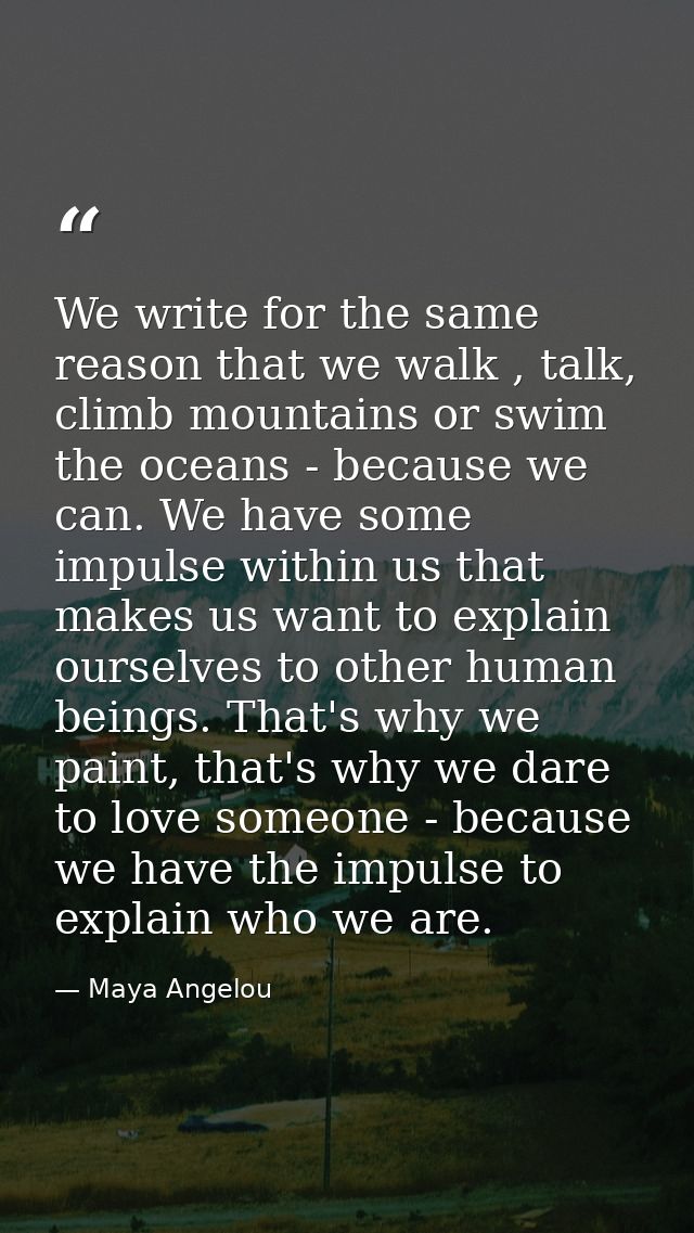 We write for the same reason that we walk , talk, climb mountains or swim the oceans - because we can. We have some impu — Maya Angelou