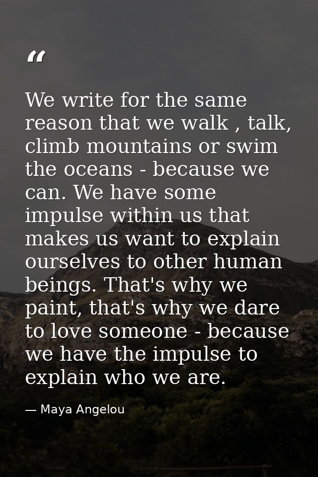 We write for the same reason that we walk , talk, climb mountains or swim the oceans - because we can. We have some impu — Maya Angelou