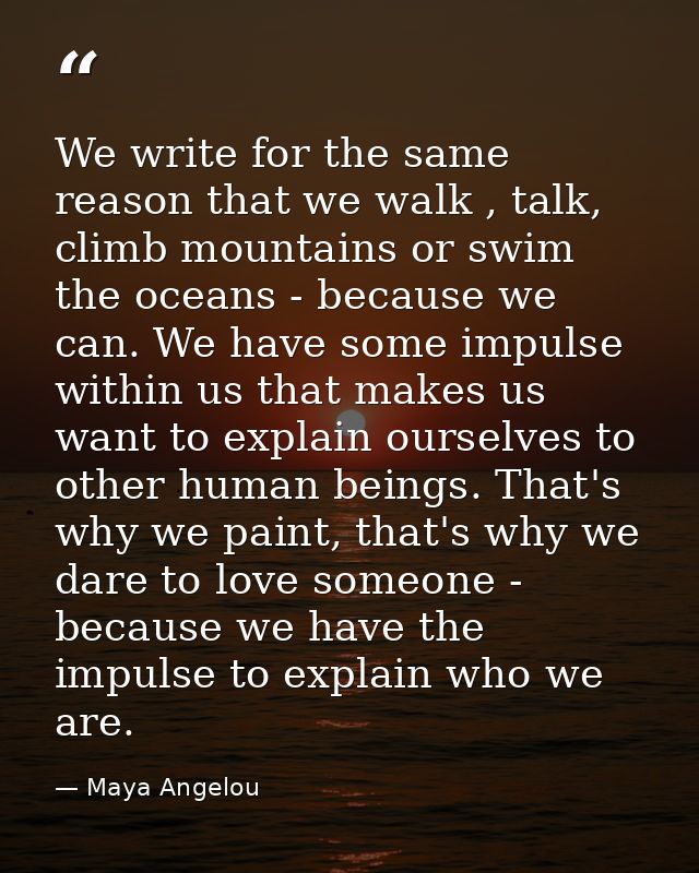 We write for the same reason that we walk , talk, climb mountains or swim the oceans - because we can. We have some impu — Maya Angelou