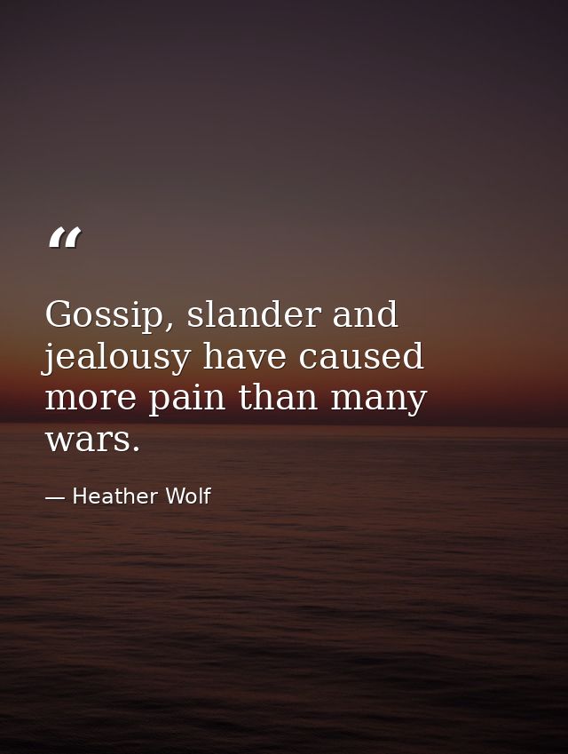 Gossip, slander and jealousy have caused more pain than many wars. — Heather Wolf