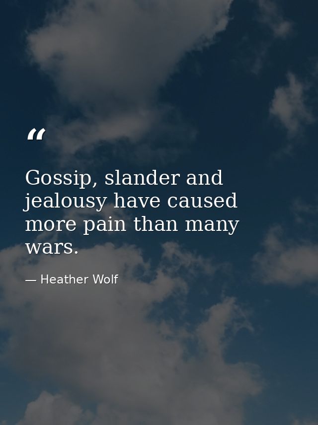 Gossip, slander and jealousy have caused more pain than many wars. — Heather Wolf