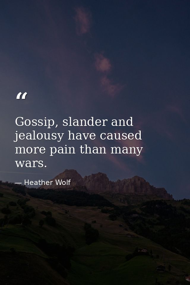 Gossip, slander and jealousy have caused more pain than many wars. — Heather Wolf