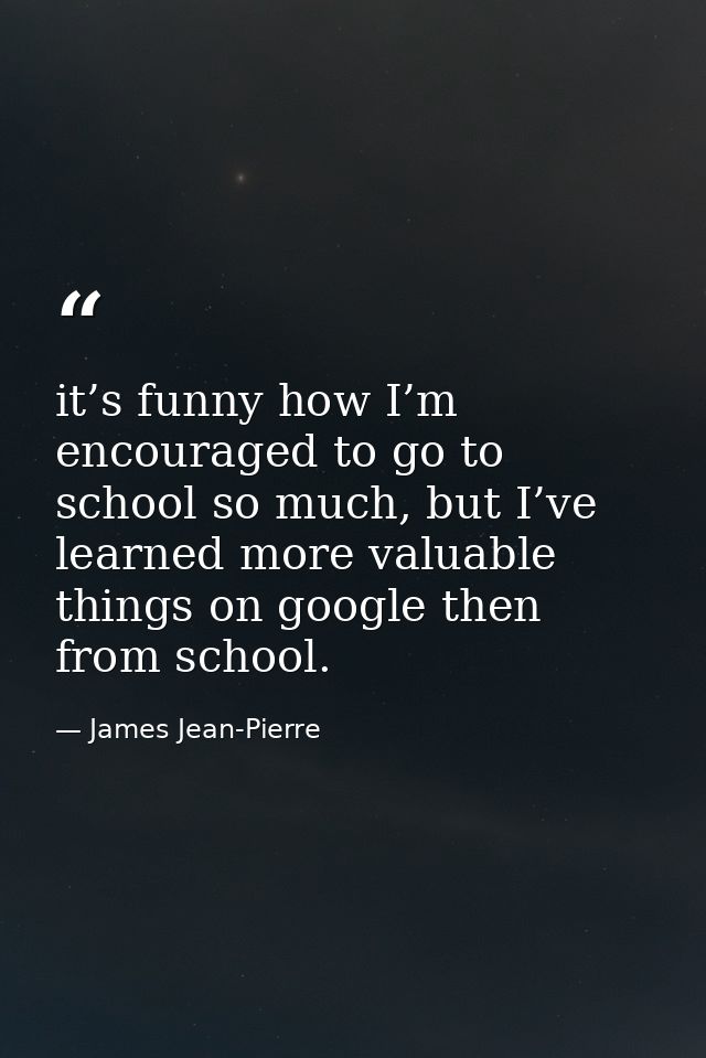 it’s funny how I’m encouraged to go to school so much, but I’ve learned more valuable things on google then from school. — James Jean-Pierre