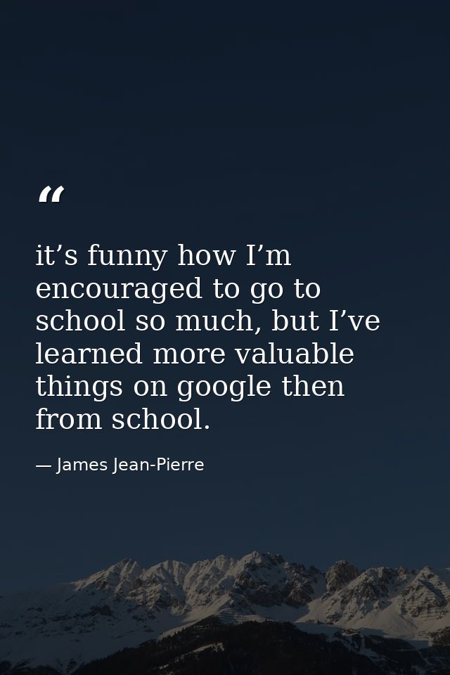 it’s funny how I’m encouraged to go to school so much, but I’ve learned more valuable things on google then from school. — James Jean-Pierre