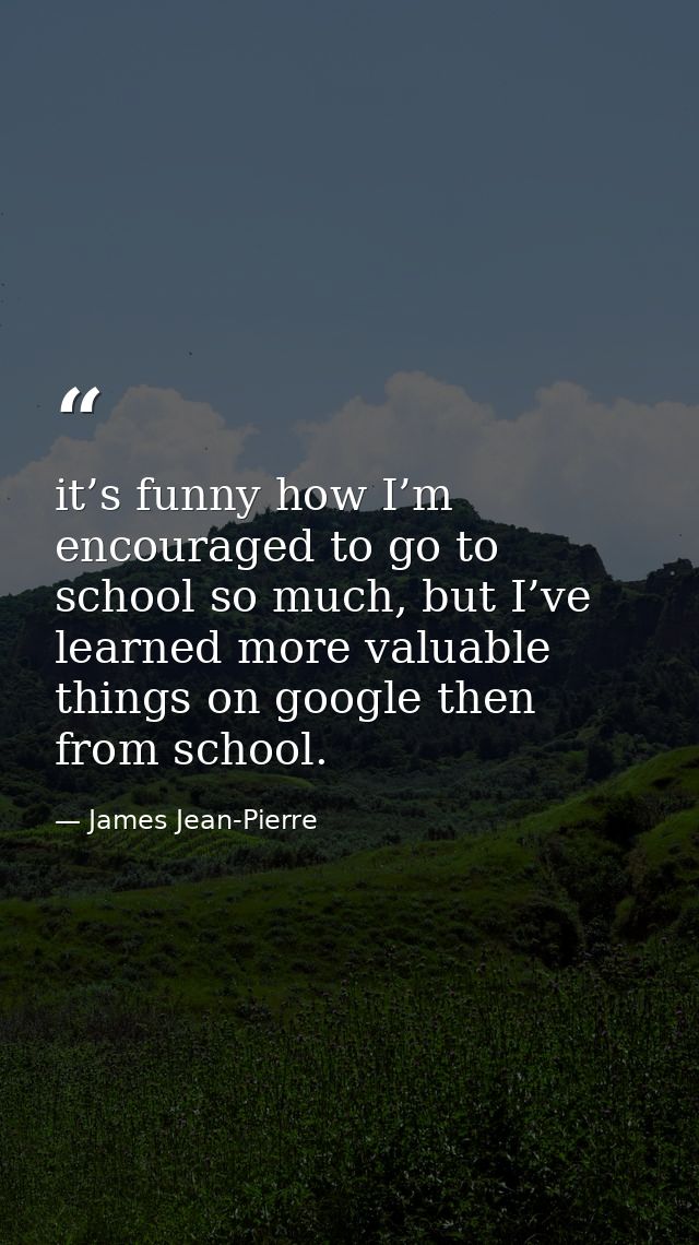 it’s funny how I’m encouraged to go to school so much, but I’ve learned more valuable things on google then from school. — James Jean-Pierre