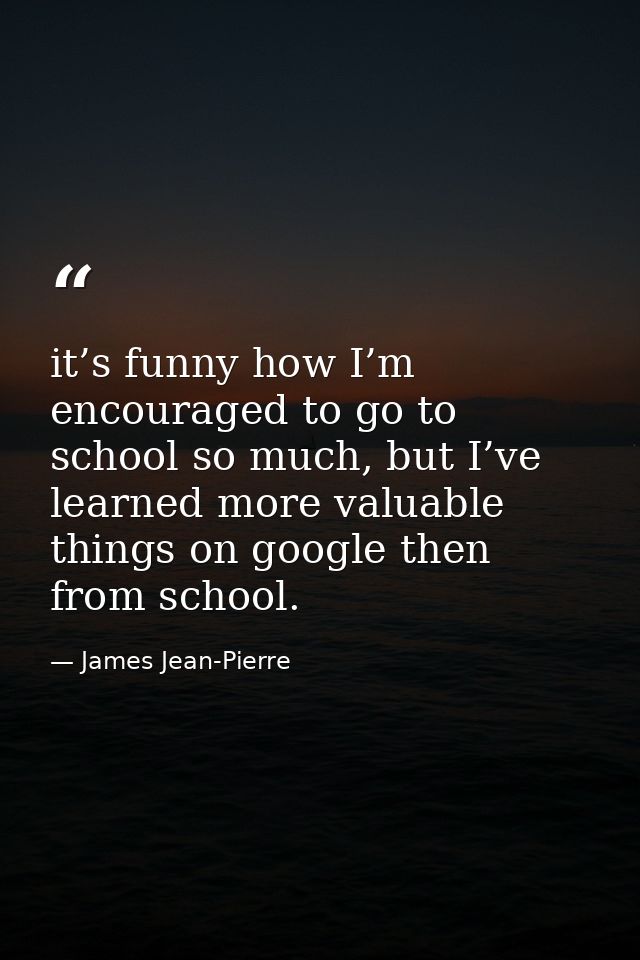 it’s funny how I’m encouraged to go to school so much, but I’ve learned more valuable things on google then from school. — James Jean-Pierre