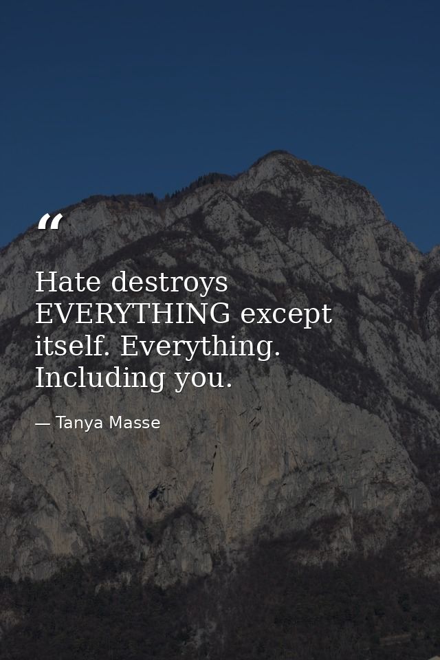 Hate destroys EVERYTHING except itself. Everything. Including you. — Tanya Masse