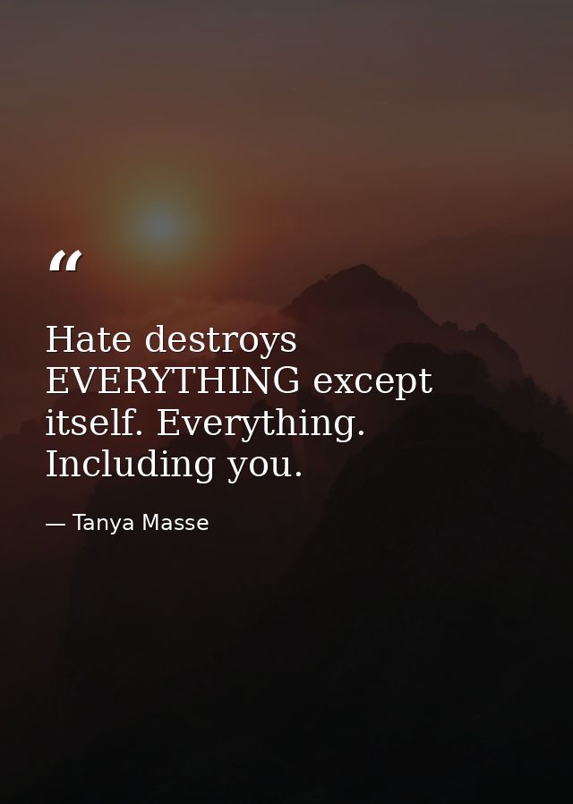 Hate destroys EVERYTHING except itself. Everything. Including you. — Tanya Masse