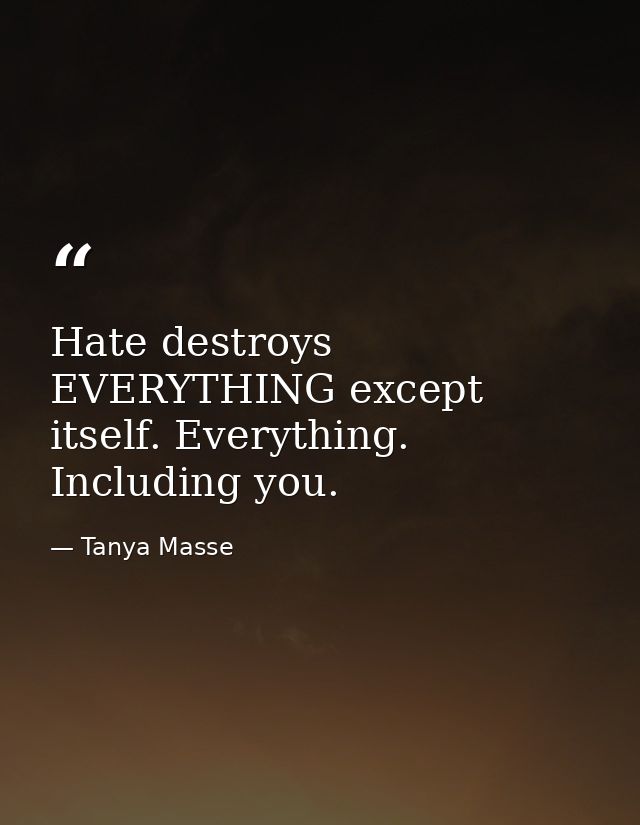 Hate destroys EVERYTHING except itself. Everything. Including you. — Tanya Masse