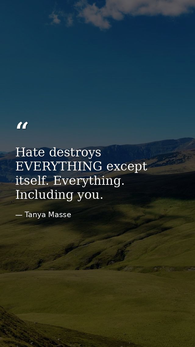 Hate destroys EVERYTHING except itself. Everything. Including you. — Tanya Masse