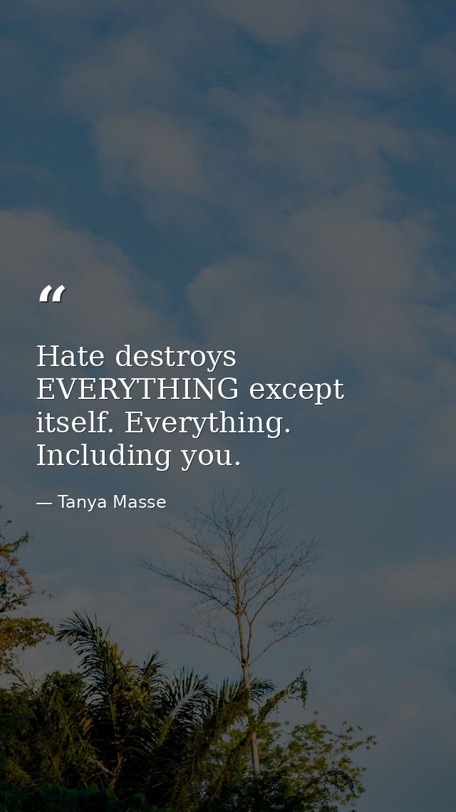 Hate destroys EVERYTHING except itself. Everything. Including you. — Tanya Masse