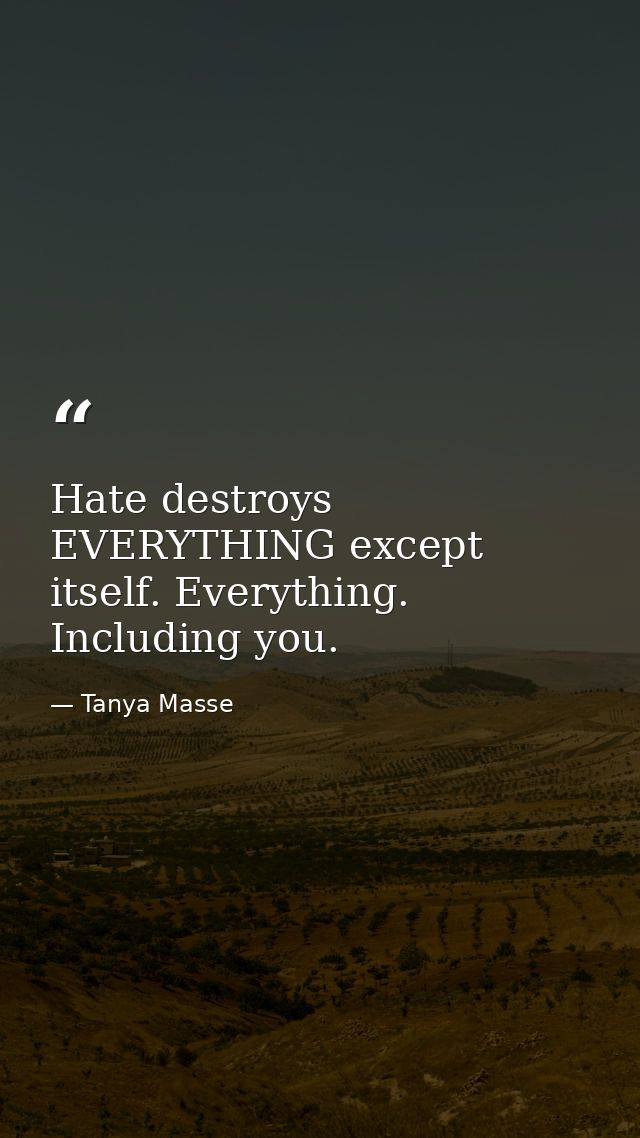 Hate destroys EVERYTHING except itself. Everything. Including you. — Tanya Masse
