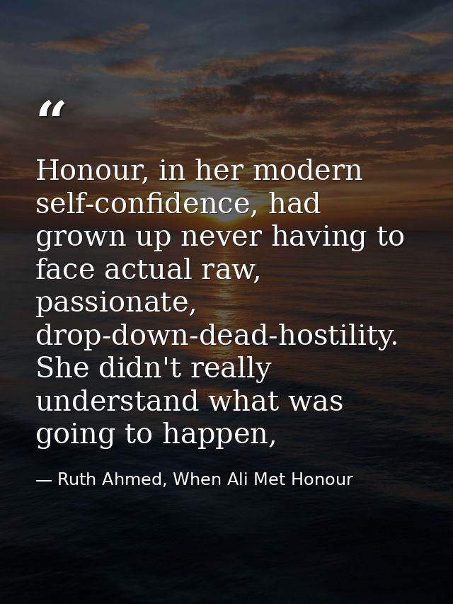 Honour, in her modern self-confidence, had grown up never having to face actual raw, passionate, drop-down-dead-hostilit — Ruth Ahmed, When Ali Met Honour