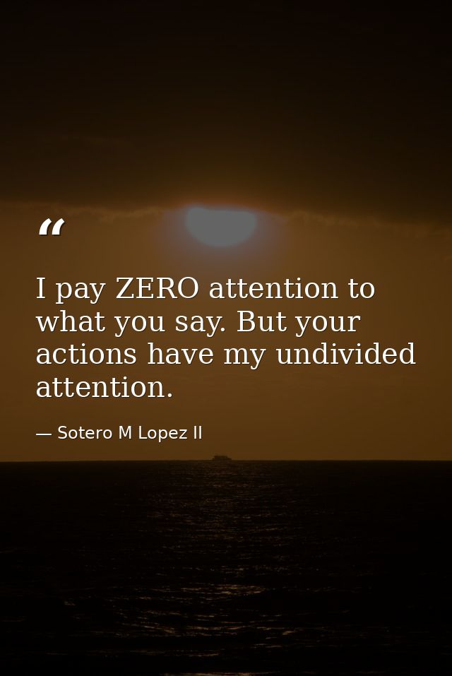 I pay ZERO attention to what you say. But your actions have my undivided attention. — Sotero M Lopez II
