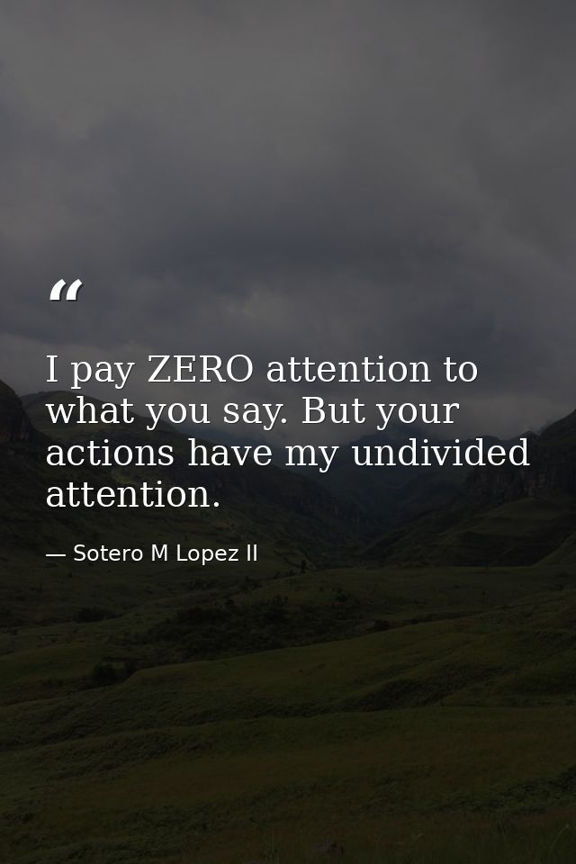 I pay ZERO attention to what you say. But your actions have my undivided attention. — Sotero M Lopez II