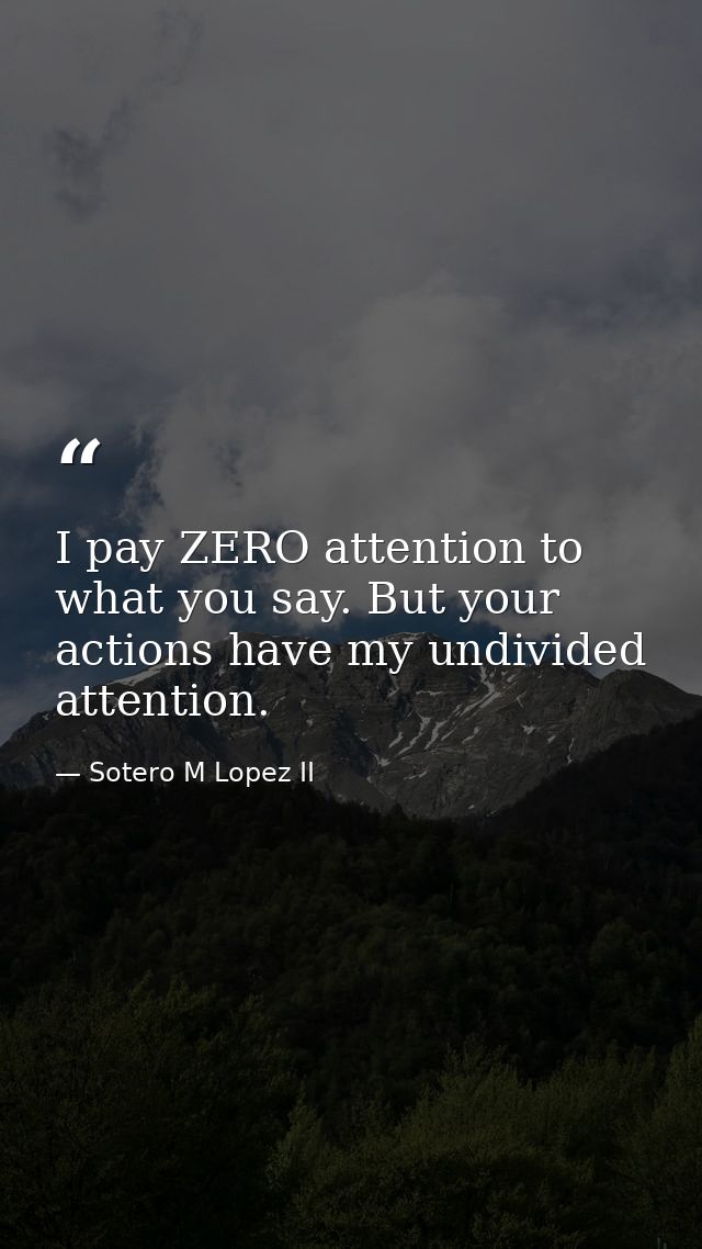 I pay ZERO attention to what you say. But your actions have my undivided attention. — Sotero M Lopez II