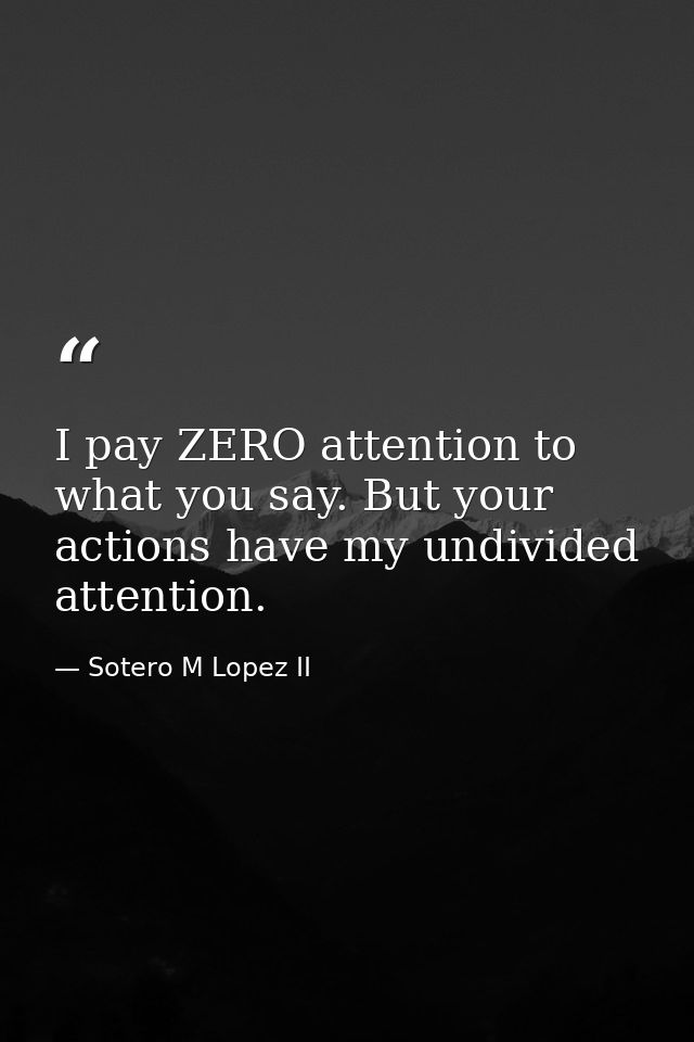 I pay ZERO attention to what you say. But your actions have my undivided attention. — Sotero M Lopez II