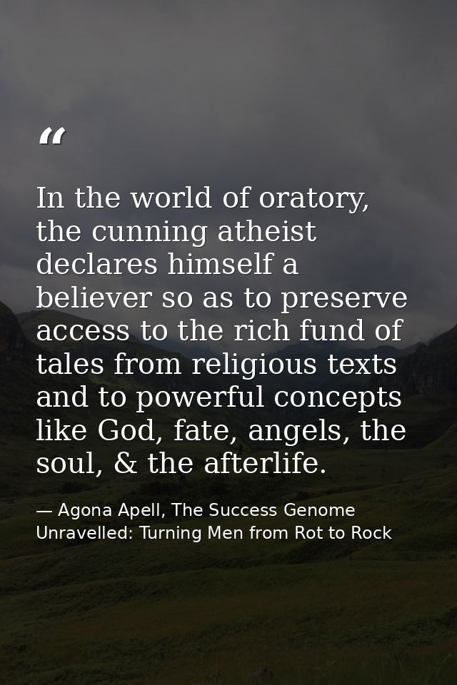 In the world of oratory, the cunning atheist declares himself a believer so as to preserve access to the rich fund of ta — Agona Apell, The Success Genome Unravelled: Turning Men from Rot to Rock