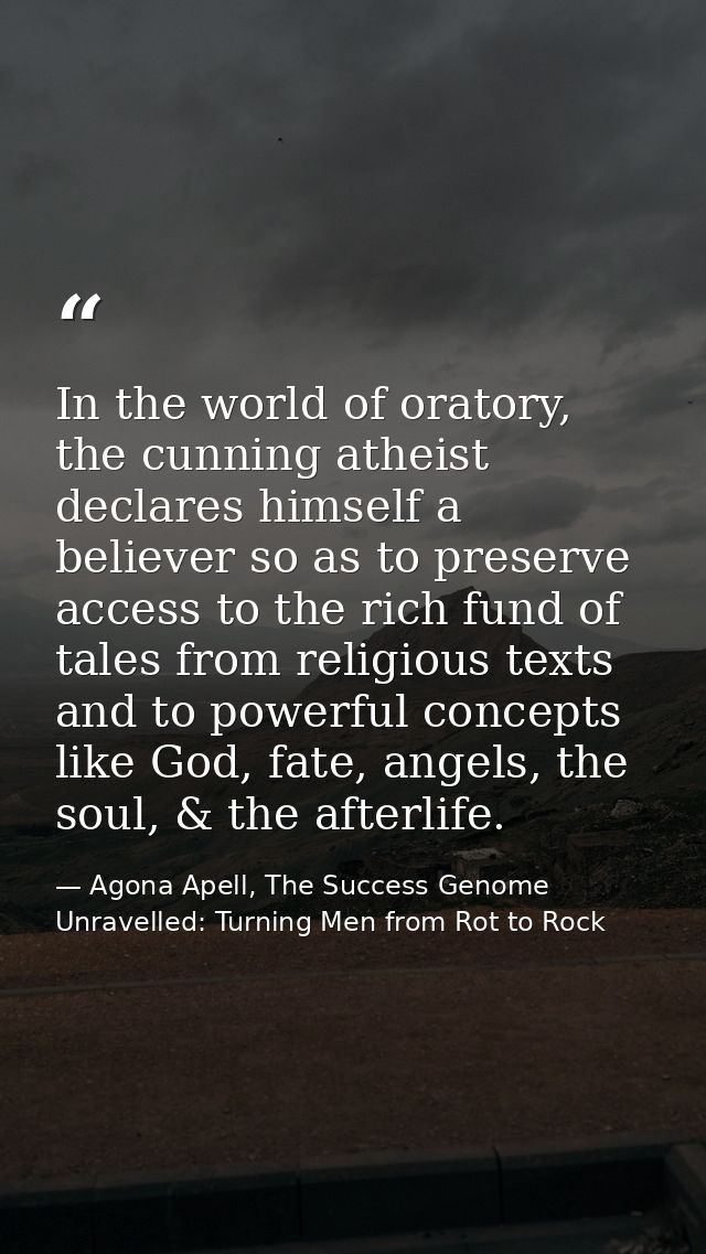 In the world of oratory, the cunning atheist declares himself a believer so as to preserve access to the rich fund of ta — Agona Apell, The Success Genome Unravelled: Turning Men from Rot to Rock