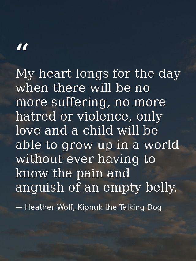 My heart longs for the day when there will be no more suffering, no more hatred or violence, only love and a child will  — Heather Wolf, Kipnuk the Talking Dog