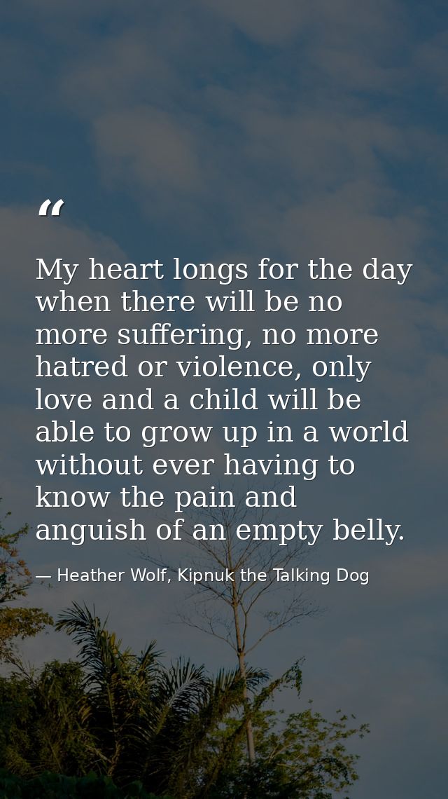 My heart longs for the day when there will be no more suffering, no more hatred or violence, only love and a child will  — Heather Wolf, Kipnuk the Talking Dog