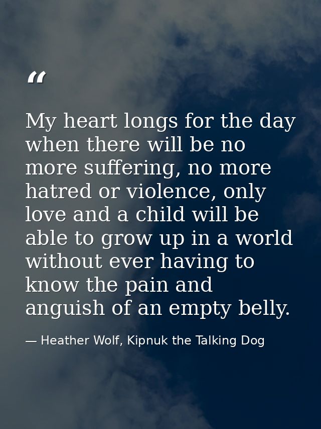 My heart longs for the day when there will be no more suffering, no more hatred or violence, only love and a child will  — Heather Wolf, Kipnuk the Talking Dog