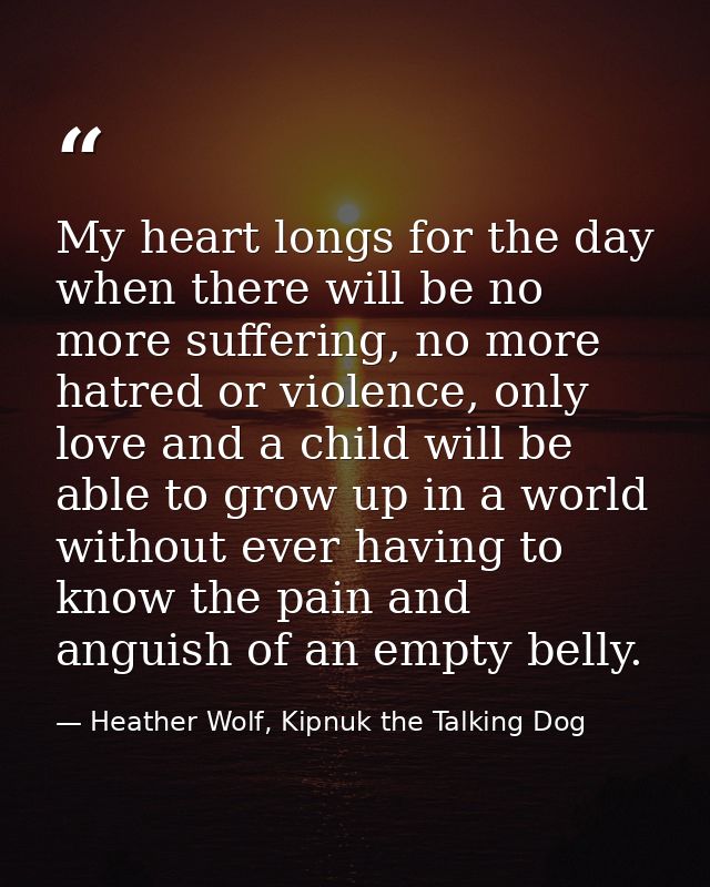 My heart longs for the day when there will be no more suffering, no more hatred or violence, only love and a child will  — Heather Wolf, Kipnuk the Talking Dog