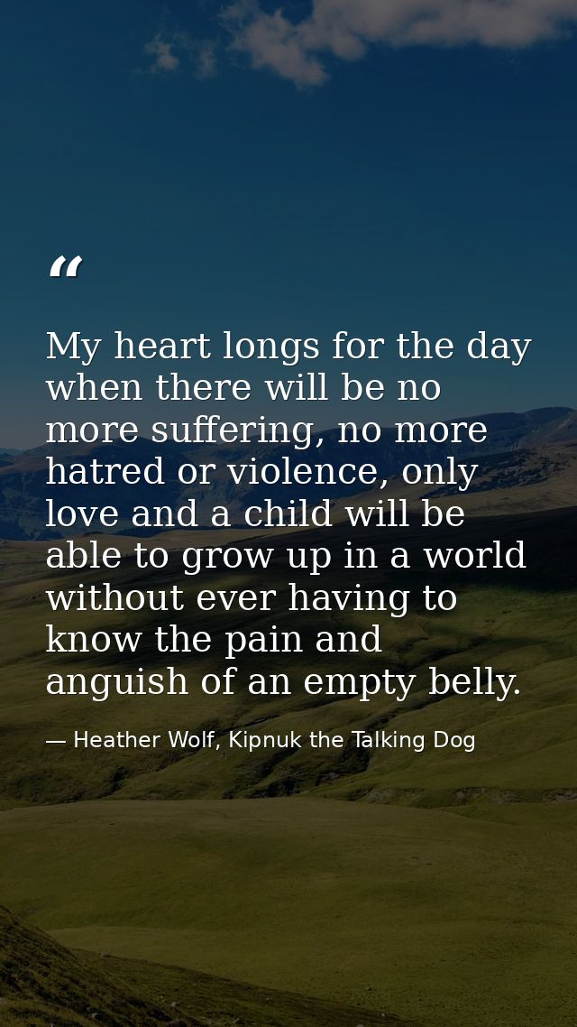 My heart longs for the day when there will be no more suffering, no more hatred or violence, only love and a child will  — Heather Wolf, Kipnuk the Talking Dog