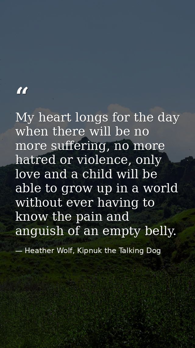 My heart longs for the day when there will be no more suffering, no more hatred or violence, only love and a child will  — Heather Wolf, Kipnuk the Talking Dog