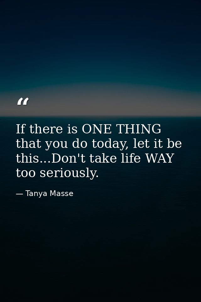 If there is ONE THING that you do today, let it be this...Don't take life WAY too seriously. — Tanya Masse